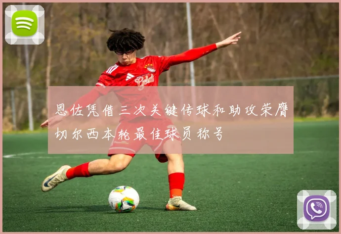 恩佐凭借三次关键传球和助攻荣膺切尔西本轮最佳球员称号