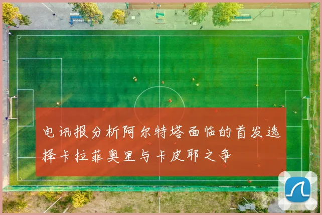 电讯报分析阿尔特塔面临的首发选择卡拉菲奥里与卡皮耶之争