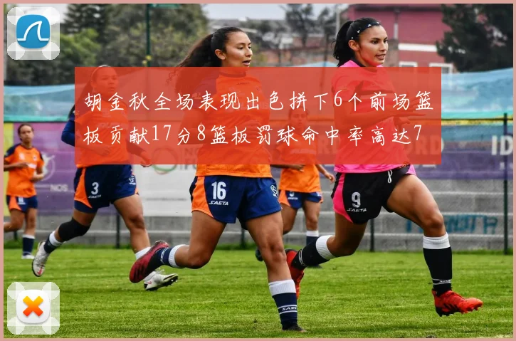 胡金秋全场表现出色拼下6个前场篮板贡献17分8篮板罚球命中率高达75