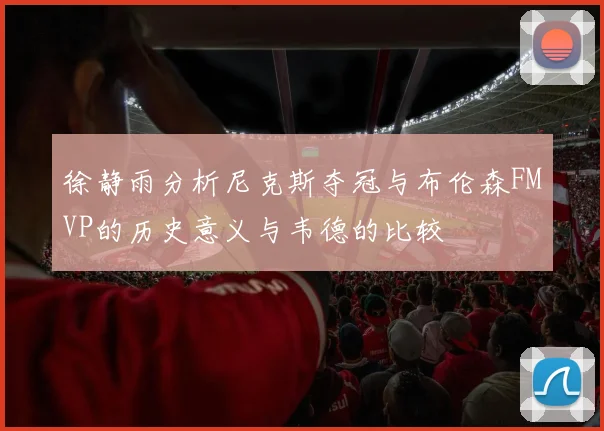 徐静雨分析尼克斯夺冠与布伦森FMVP的历史意义与韦德的比较