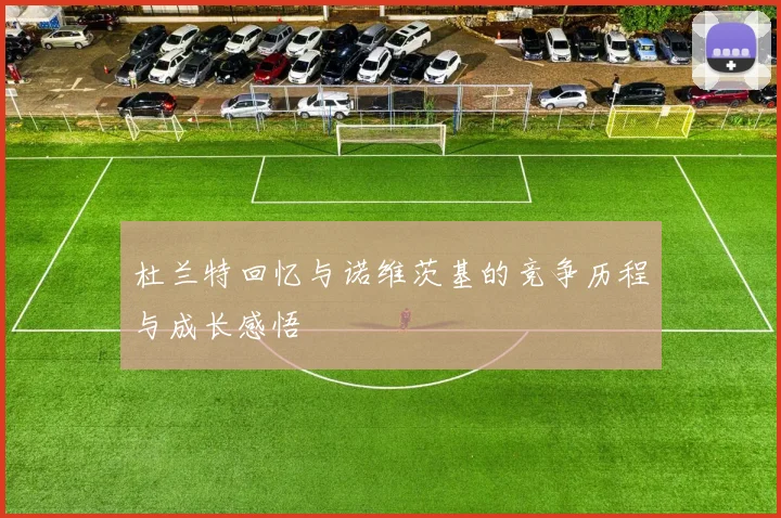 杜兰特回忆与诺维茨基的竞争历程与成长感悟