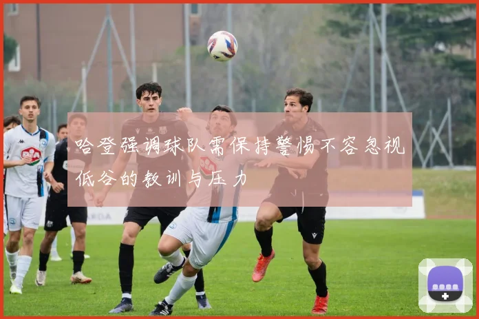 哈登强调球队需保持警惕不容忽视低谷的教训与压力