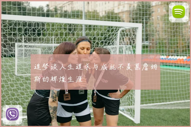 追梦谈人生追求与成就不羡慕詹姆斯的辉煌生涯