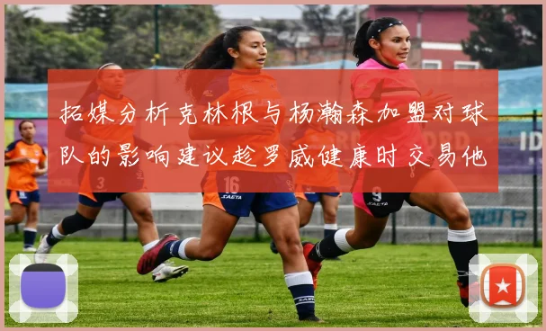 拓媒分析克林根与杨瀚森加盟对球队的影响建议趁罗威健康时交易他