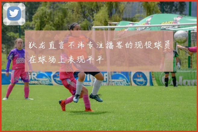 狄龙直言不讳专注播客的现役球员在球场上表现平平