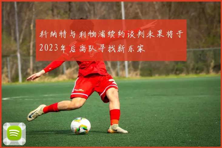 科纳特与利物浦续约谈判未果将于2023年后离队寻找新东家