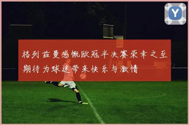 格列兹曼感慨欧冠半决赛荣幸之至期待为球迷带来快乐与激情