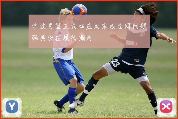 宁波男篮正式回应刘家成合同问题强调仍在履约期内
