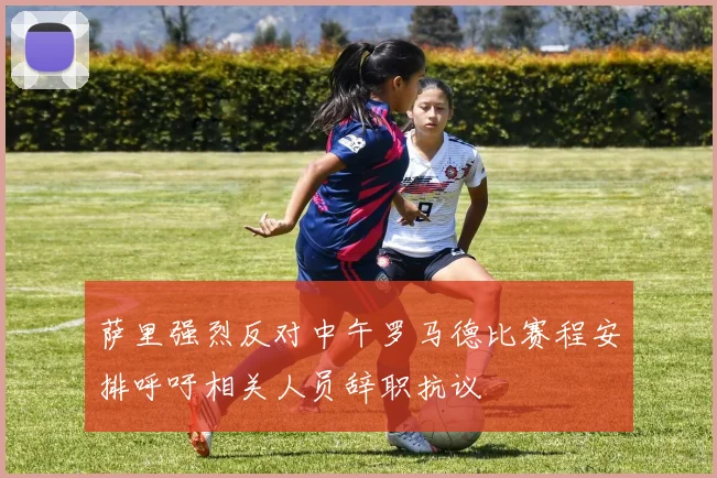 萨里强烈反对中午罗马德比赛程安排呼吁相关人员辞职抗议