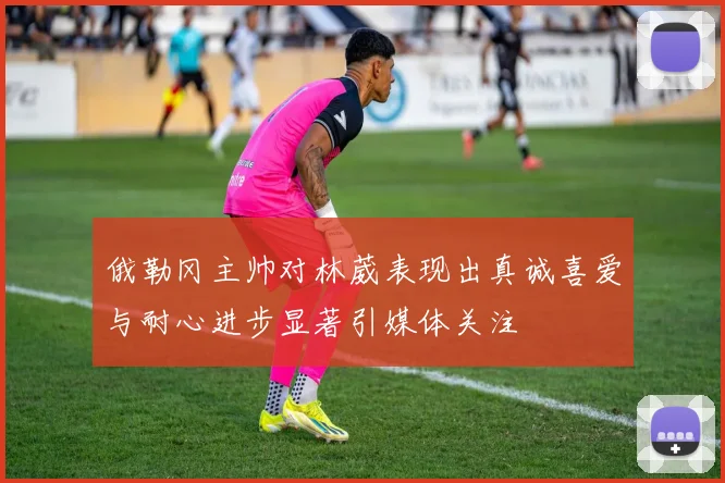 俄勒冈主帅对林葳表现出真诚喜爱与耐心进步显著引媒体关注