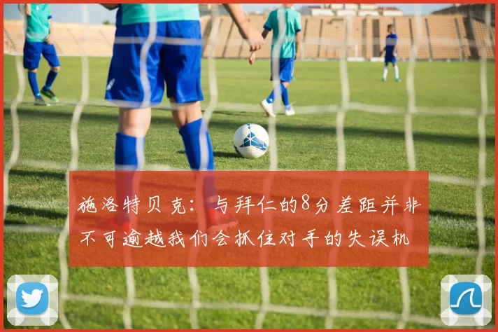施洛特贝克：与拜仁的8分差距并非不可逾越我们会抓住对手的失误机会