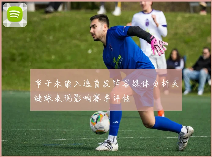 华子未能入选首发阵容媒体分析关键球表现影响赛季评估