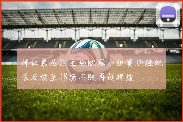 拜仁慕尼黑主场欧冠小组赛连胜纪录延续至38场不败再创辉煌