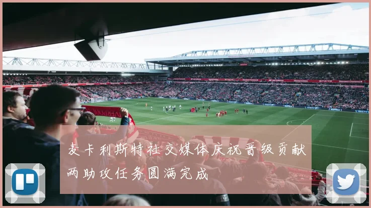 麦卡利斯特社交媒体庆祝晋级贡献两助攻任务圆满完成