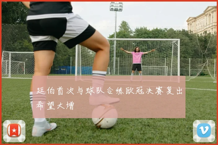 廷伯首次与球队合练欧冠决赛复出希望大增