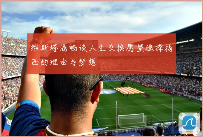 维斯塔潘畅谈人生交换愿望选择梅西的理由与梦想