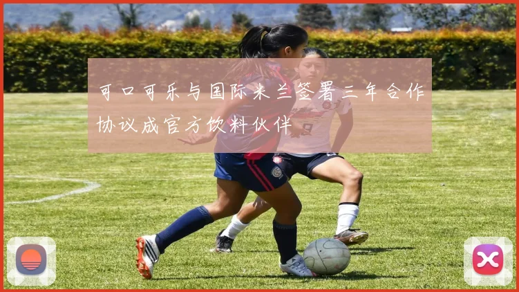 可口可乐与国际米兰签署三年合作协议成官方饮料伙伴