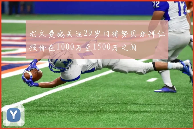尤文曼城关注29岁门将努贝尔拜仁报价在1000万至1500万之间