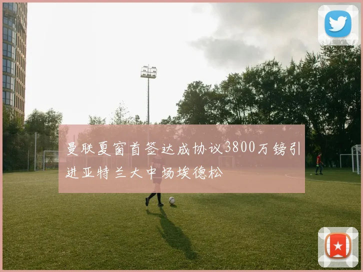 曼联夏窗首签达成协议3800万镑引进亚特兰大中场埃德松