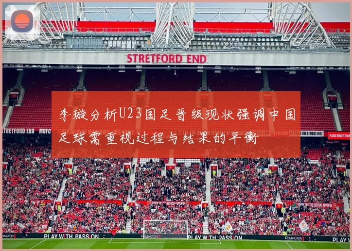 李璇分析U23国足晋级现状强调中国足球需重视过程与结果的平衡