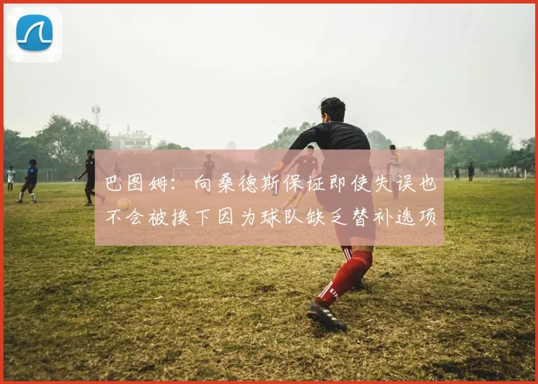 巴图姆：向桑德斯保证即使失误也不会被换下因为球队缺乏替补选项