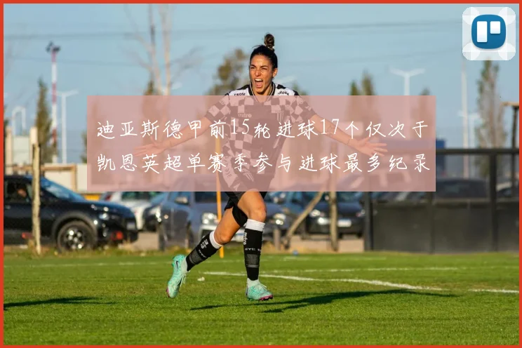 迪亚斯德甲前15轮进球17个仅次于凯恩英超单赛季参与进球最多纪录为18个